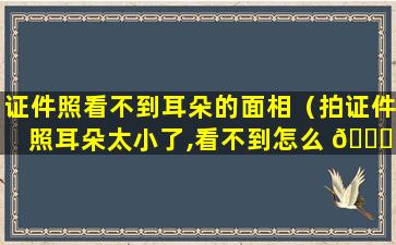 证件照看不到耳朵的面相（拍证件照耳朵太小了,看不到怎么 🐘 办）